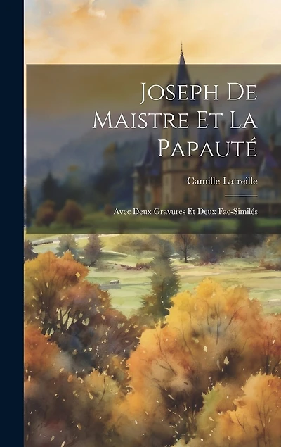 Joseph De Maistre Et La Papauté: Avec Deux Gravures Et Deux Fac-Similés