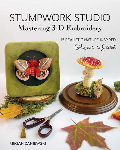Stumpwork Studio—Mastering 3-D Embroidery: 15 Realistic Nature-Inspired Projects to Stitch