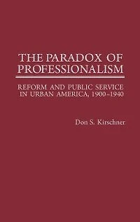 The Paradox of Professionalism: Reform and Public Service in Urban America, 1900-1940