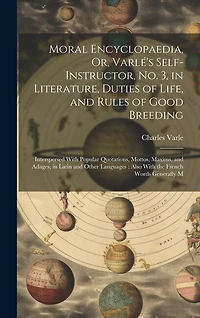 Moral Encyclopaedia, Or, Varlé's Self-Instructor, No. 3, in Literature, Duties of Life, and Rules of Good Breeding: Interspersed With Popular Quotations, Mottos, Maxims, and Adages, in Latin and Other Languages: Also With the French Words Generally M