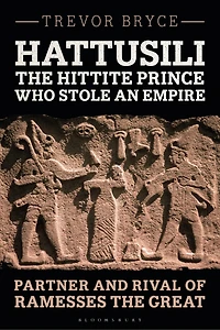 Hattusili, the Hittite Prince Who Stole an Empire: Partner and Rival of Ramesses Great