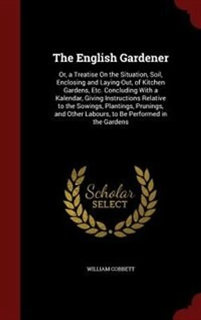 the English Gardener: Or, a Treatise On Situation, Soil, Enclosing and Laying-Out, of Kitchen Gardens, Etc. Concludin
