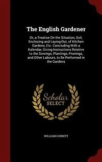 the English Gardener: Or, a Treatise On Situation, Soil, Enclosing and Laying-Out, of Kitchen Gardens, Etc. Concludin