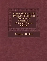 A New Guide to the Museum, Palace and Gardens of Versailles - Primary Source Edition