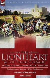 The Lionheart & the Third Crusade: Accounts of the Third Crusade-1198-1192, The Crusade of Richard I, 1189-92 and The 3rd Crusade