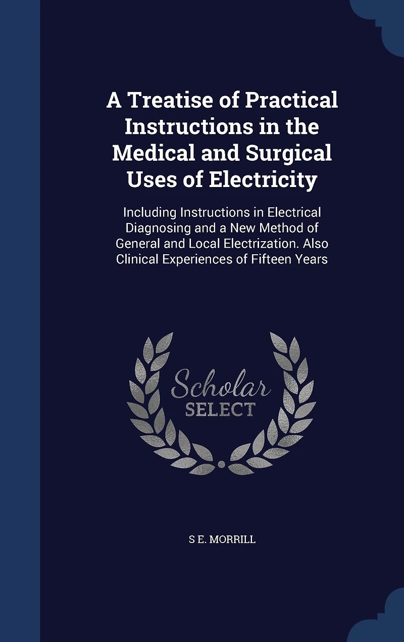 a Treatise of Practical Instructions the Medical and Surgical Uses Electricity: Including Electrical Diagnosing New Method General Local Electrization. Also Clinical Experiences Fifteen Years