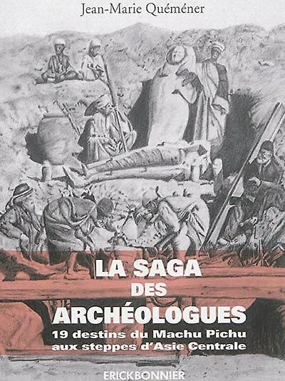 La saga des archéologues: 19 destins d'archéologues du Machu Pichu aux steppes d'Asie Centrale