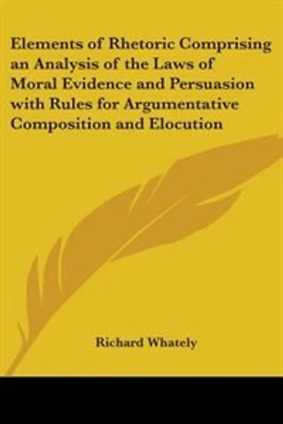 Elements of Rhetoric Comprising an Analysis of the Laws of Moral Evidence and Persuasion with Rules for Argumentative Composition and Elocution