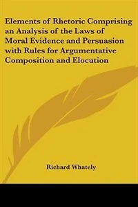 Elements of Rhetoric Comprising an Analysis of the Laws of Moral Evidence and Persuasion with Rules for Argumentative Composition and Elocution