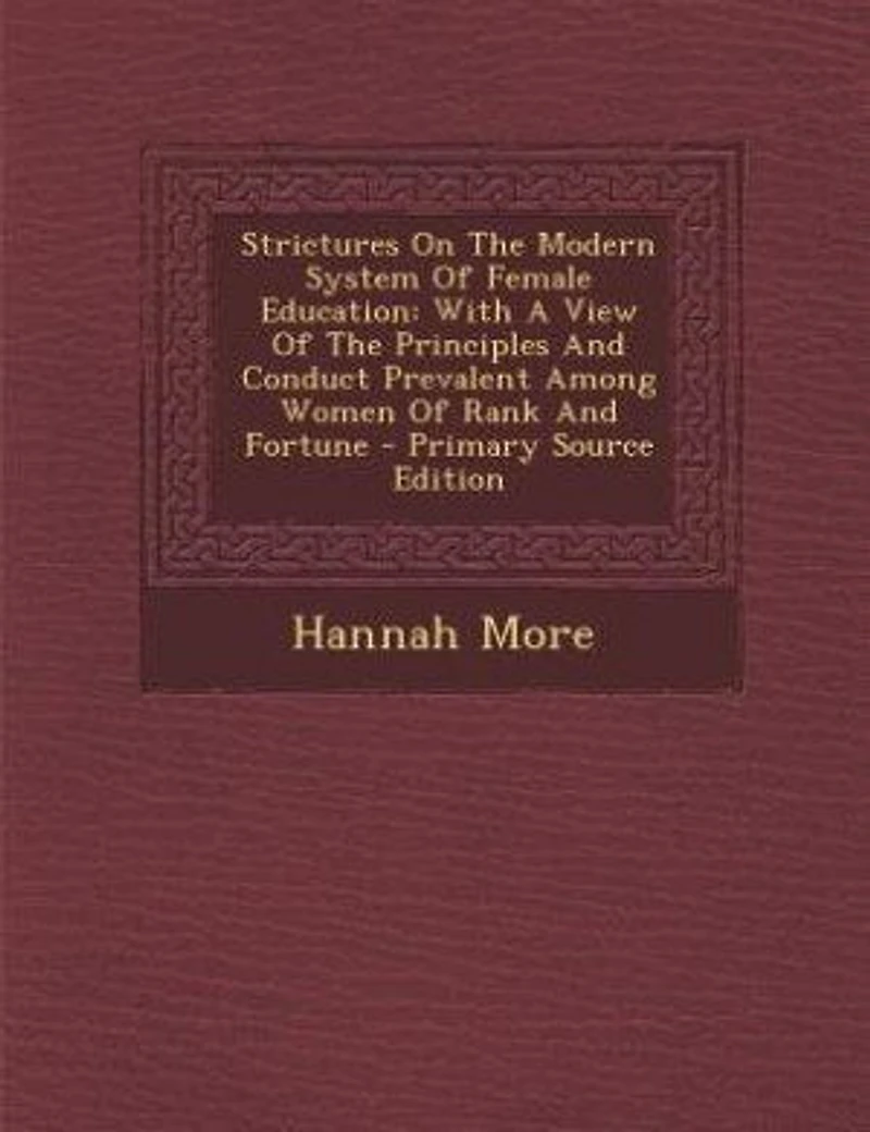 Strictures On The Modern System Of Female Education: With A View Of The Principles And Conduct Prevalent Among Women Of Rank And Fortune