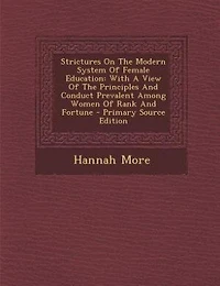 Strictures On The Modern System Of Female Education: With A View Of The Principles And Conduct Prevalent Among Women Of Rank And Fortune