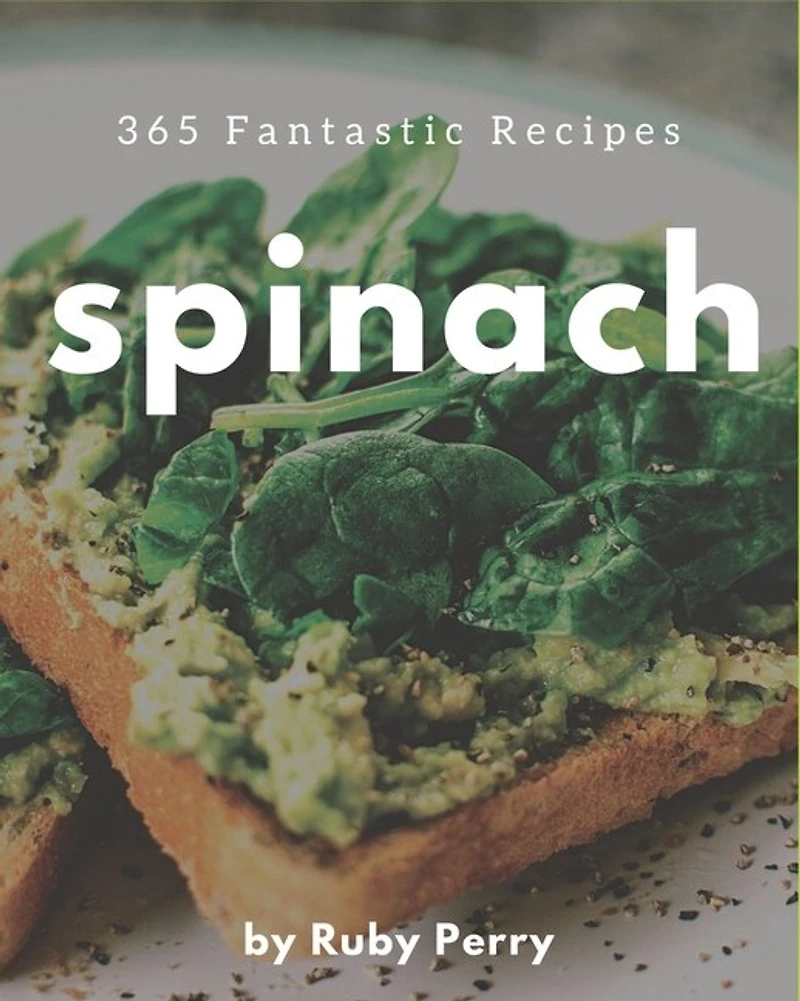 365 Fantastic Spinach Recipes: A Spinach Cookbook to Fall In Love With