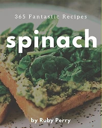 365 Fantastic Spinach Recipes: A Spinach Cookbook to Fall In Love With