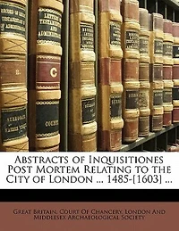 Abstracts Of Inquisitiones Post Mortem Relating To The City London ... 1485-[1603]