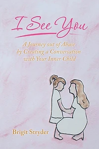 I See You: A Journey Out Of Abuse By Creating Conversation With Your Inner Child