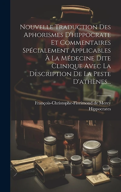 Nouvelle Traduction Des Aphorismes D'hippocrate Et Commentaires Spécialement Applicables À La Médecine Dite Clinique Avec La Description De La Peste D'athènes...