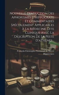 Nouvelle Traduction Des Aphorismes D'hippocrate Et Commentaires Spécialement Applicables À La Médecine Dite Clinique Avec La Description De La Peste D'athènes...
