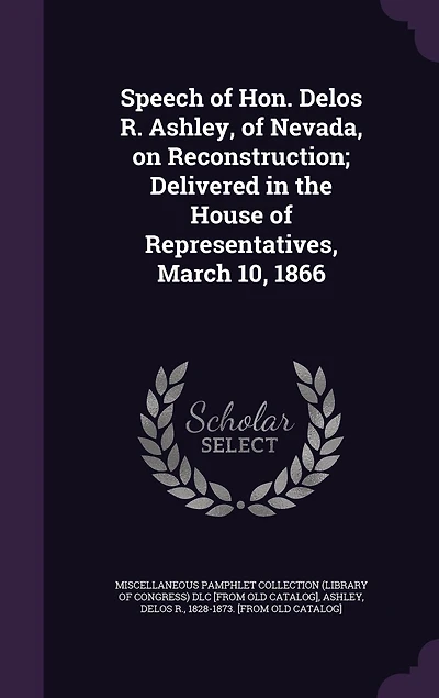 Speech of Hon. Delos R. Ashley, Nevada, on Reconstruction; Delivered the House Representatives, March 10, 1866