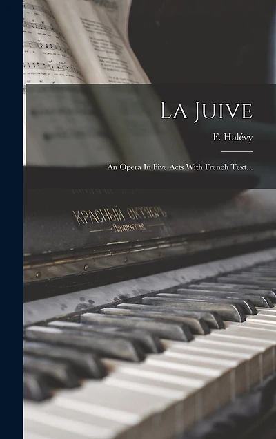 La Juive: An Opera In Five Acts With French Text...