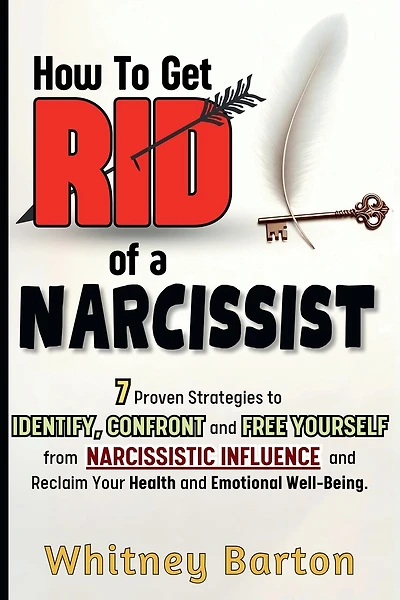 How to Get Rid of a Narcissist: 7 Proven Strategies to Identify, Confront, and Free Yourself from Narcissistic Influence and Reclaim Your Health and Emotional Well-being.