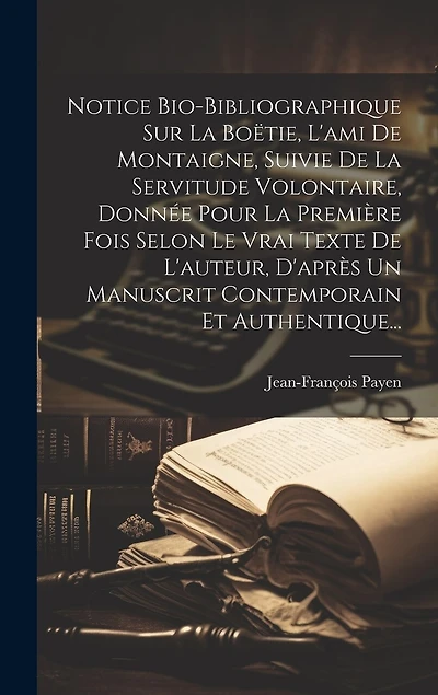 Notice Bio-bibliographique Sur La Boëtie, L'ami De Montaigne, Suivie De La Servitude Volontaire, Donnée Pour La Première Fois Selon Le Vrai Texte De L'auteur