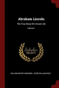 Abraham Lincoln: The True Story Of A Great Life; Volume 1
