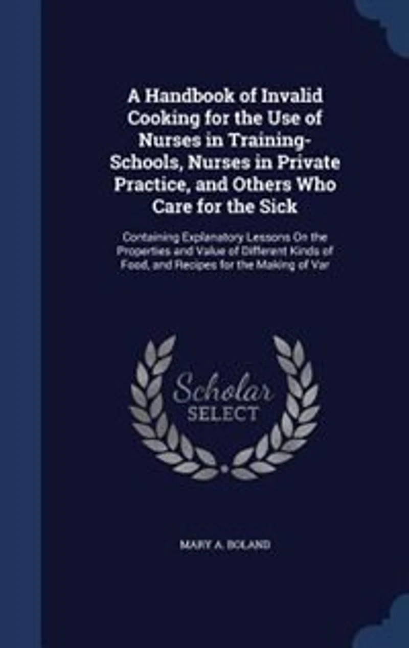 A Handbook of Invalid Cooking for the Use of Nurses in Training-Schools, Nurses in Private Practice, and Others Who Care for the Sick: Containing Explanatory Lessons On the Properties and Value of Different Kinds of Food