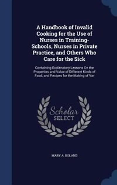 A Handbook of Invalid Cooking for the Use of Nurses in Training-Schools, Nurses in Private Practice, and Others Who Care for the Sick: Containing Explanatory Lessons On the Properties and Value of Different Kinds of Food
