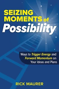 Seizing Moments Of Possibility: Ways To Trigger Energy And Forward Momentum On Your Ideas And Plans