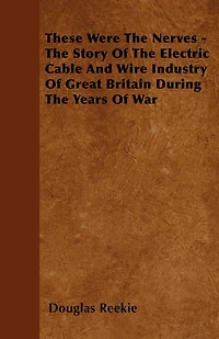 These Were The Nerves - Story Of Electric Cable And Wire Industry Great Britain During Years War