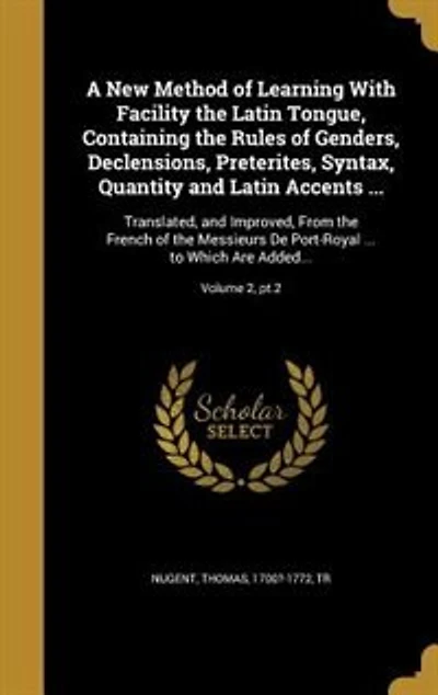 A New Method of Learning With Facility the Latin Tongue, Containing the Rules of Genders, Declensions, Preterites, Syntax, Quantity and Latin Accents ...: Translated, and Improved, From the French of the Messieurs De Port-Royal ... to Which Are Added...;