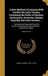 A New Method of Learning With Facility the Latin Tongue, Containing the Rules of Genders, Declensions, Preterites, Syntax, Quantity and Latin Accents ...: Translated, and Improved, From the French of the Messieurs De Port-Royal ... to Which Are Added...;
