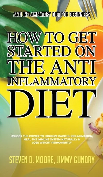 Anti Inflammatory Diet For Beginners - How To Get Started On The Anti Inflammatory Diet: Unlock The Power To Minimize Painful Inflammation, Heal The Immune System Naturally & Lose Weight P