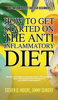 Anti Inflammatory Diet For Beginners - How To Get Started On The Anti Inflammatory Diet: Unlock The Power To Minimize Painful Inflammation, Heal The Immune System Naturally & Lose Weight P