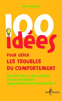 100 idées pour gérer les troubles du comportement: Que faire face à des enfants et des adolescents oppositionnels et provocateurs ?