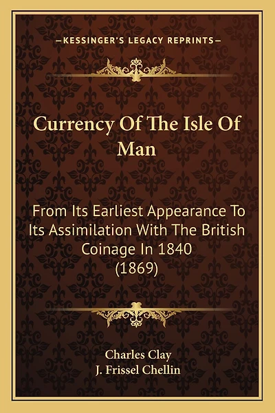 Currency Of The Isle Of Man: From Its Earliest Appearance To Its Assimilation With The British Coinage In 1840 (1869)