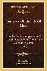 Currency Of The Isle Of Man: From Its Earliest Appearance To Its Assimilation With The British Coinage In 1840 (1869)