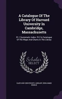 A Catalogue Of The Library Harvard University Cambridge, Massachusetts ...: Pt. 1 Systematic Index. 2 Maps And Charts