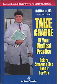 Take Charge Of Your Medical Practice . . . Before Someone Else Does It For You: Practical Practice Management For The Managed Care Market