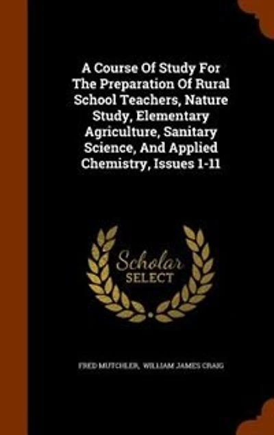 A Course Of Study For The Preparation Rural School Teachers, Nature Study, Elementary Agriculture, Sanitary Science, And Applied Chemistry, Issues 1-11