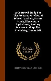 A Course Of Study For The Preparation Rural School Teachers, Nature Study, Elementary Agriculture, Sanitary Science, And Applied Chemistry, Issues 1-11
