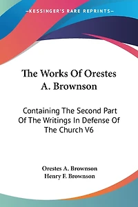The Works Of Orestes A. Brownson: Containing The Second Part Of The Writings In Defense Of The Church V6