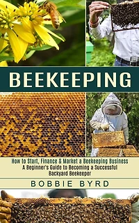 Beekeeping: A Beginner's Guide to Becoming a Successful Backyard Beekeeper (How to Start, Finance & Market a Beekeeping Business)