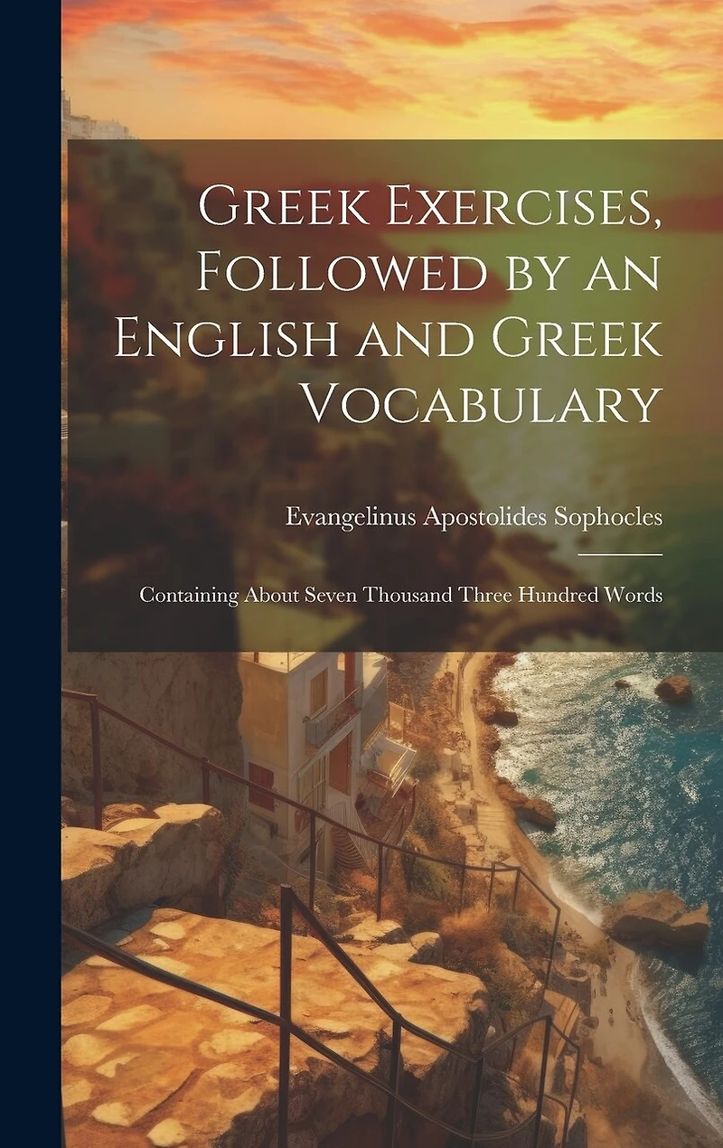 Greek Exercises, Followed by an English and Greek Vocabulary: Containing About Seven Thousand Three Hundred Words