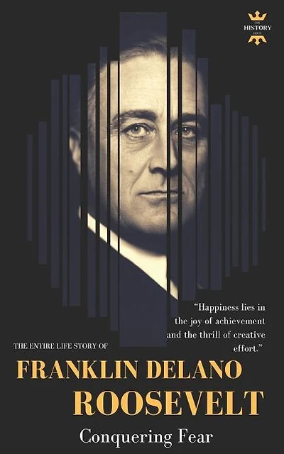 Franklin Delano Roosevelt: Conquering Fear. The Entire Life Story