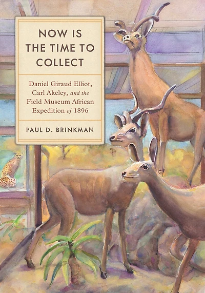 Now Is the Time to Collect: Daniel Giraud Elliot, Carl Akeley, and Field Museum African Expedition of 1896