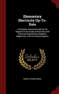 Elementary Electricity Up-To-Date: A Complete, Practical Guide for the Beginner Study of and Electrical Experiments