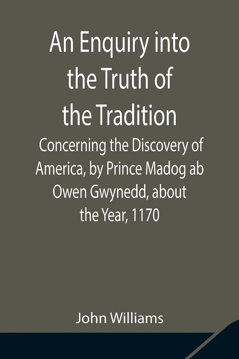 An Enquiry Into The Truth Of The Tradition, Concerning The Discovery Of America, By Prince Madog Ab Owen Gwynedd, About The Year, 1170