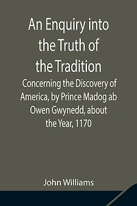 An Enquiry Into The Truth Of The Tradition, Concerning The Discovery Of America, By Prince Madog Ab Owen Gwynedd, About The Year, 1170