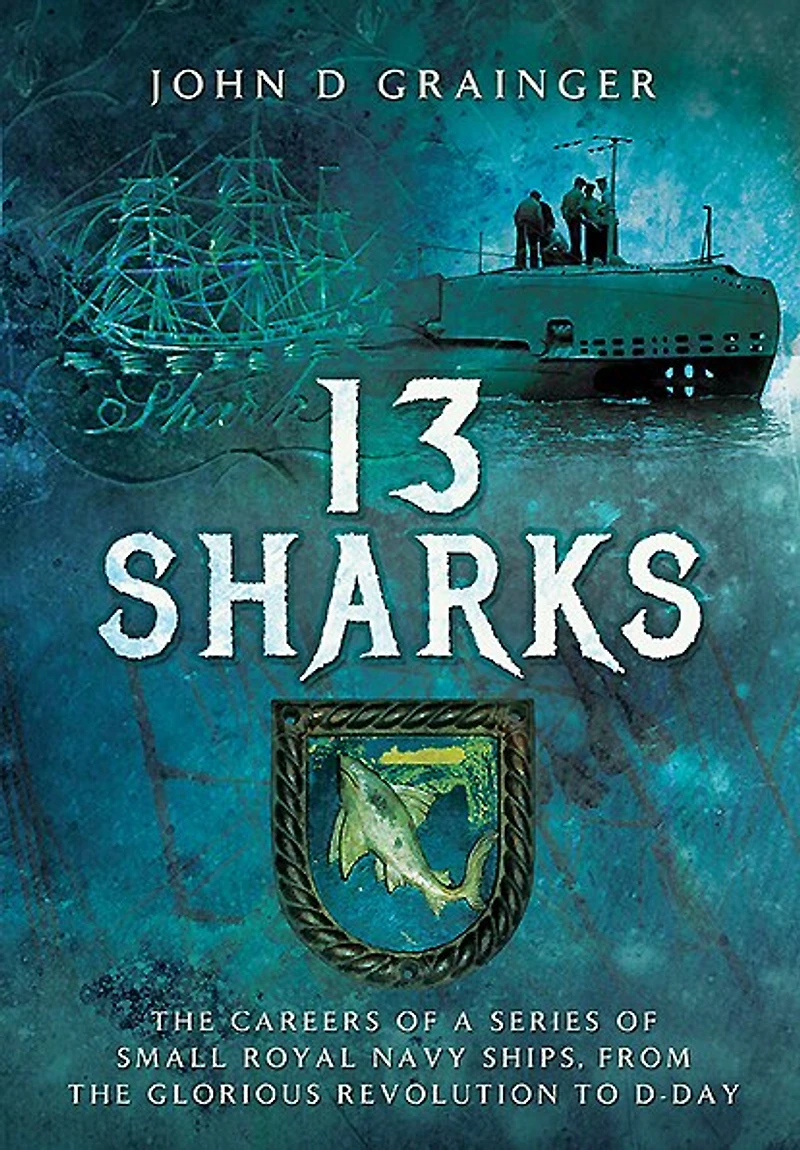 13 Sharks: the Careers of a Series Small Royal Navy Ships, from Glorious Revolution to D-Day